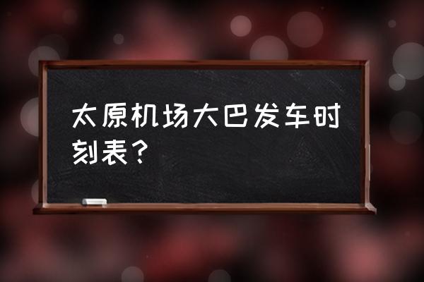 从太原去丽江怎么去机场的大巴 太原机场大巴发车时刻表？