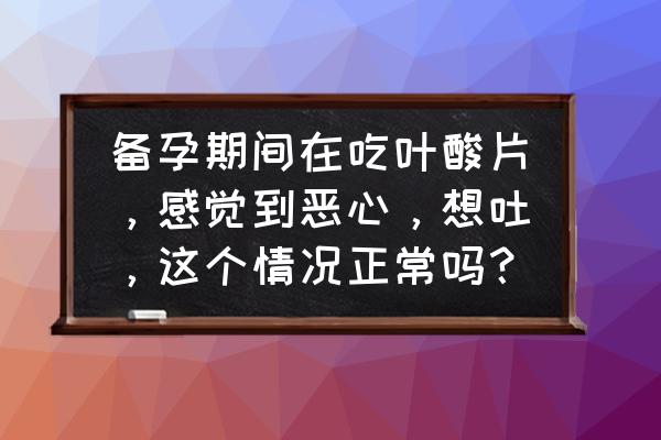 吃叶酸会不会肠胃不好 备孕期间在吃叶酸片，感觉到恶心，想吐，这个情况正常吗？