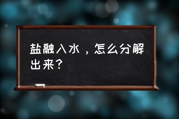 溶解到水里的食盐用什么方法分离 盐融入水，怎么分解出来？