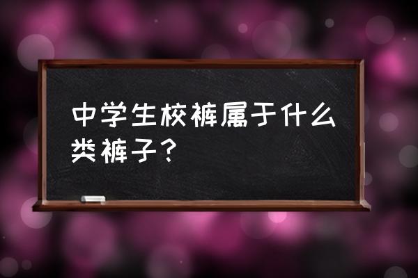 深圳校服裤是什么类型 中学生校裤属于什么类裤子？