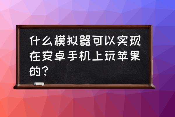 在安卓手机苹果模拟器吗 什么模拟器可以实现在安卓手机上玩苹果的？