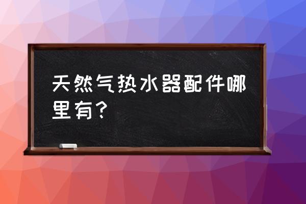 热水器配件哪里买华帝 天然气热水器配件哪里有？