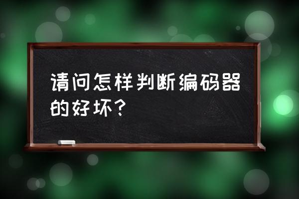 电动机编码器如何判断好坏 请问怎样判断编码器的好坏？