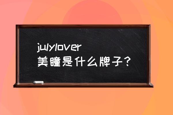 广州美瞳加工厂都有哪些 julylover美瞳是什么牌子？