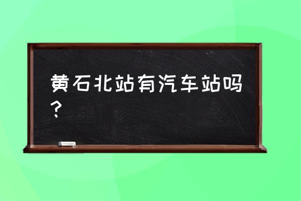 黄石北站到老下陆坐几路车 黄石北站有汽车站吗？