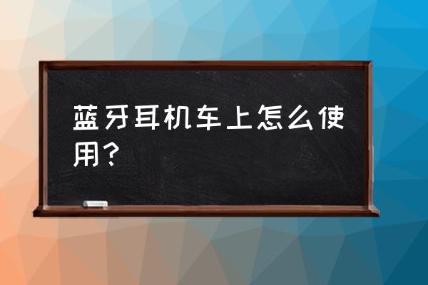 开车蓝牙耳机怎么使用方法 蓝牙耳机车上怎么使用？