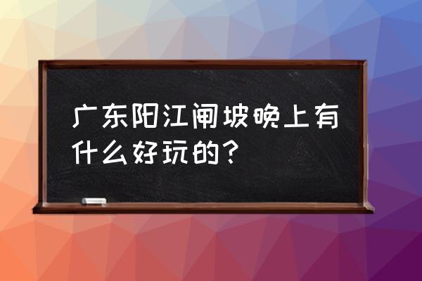 阳江闸坡晚上有什么玩的 广东阳江闸坡晚上有什么好玩的？