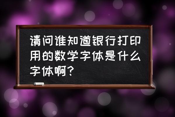 银行打出的小票是什么字体 请问谁知道银行打印用的数学字体是什么字体啊？