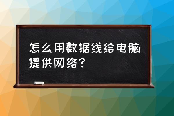 手机网络如何用数据线共享给电脑 怎么用数据线给电脑提供网络？