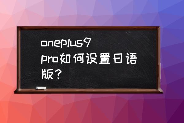 一加手机怎么把系统语言变成日语 oneplus9 pro如何设置日语版？