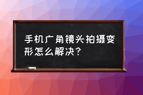 镜头筒变形怎么办 手机广角镜头拍摄变形怎么解决？