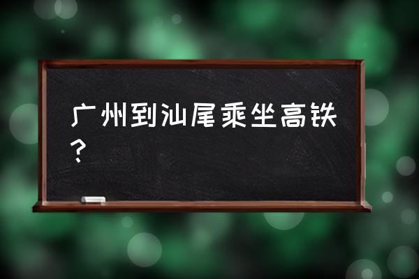 广州南到汕尾经几个站 广州到汕尾乘坐高铁？