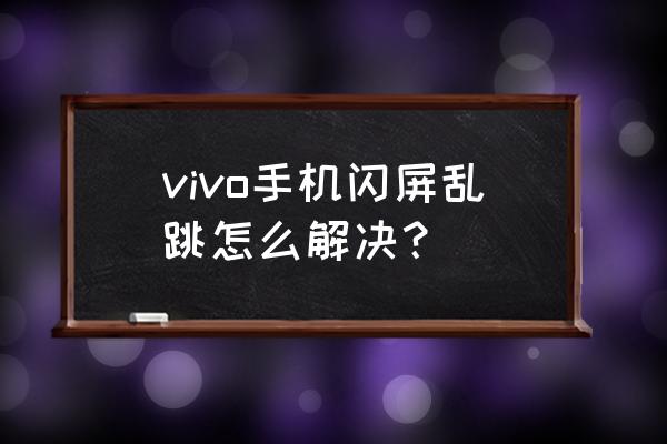 vivi手机闪屏怎么解决 vivo手机闪屏乱跳怎么解决？