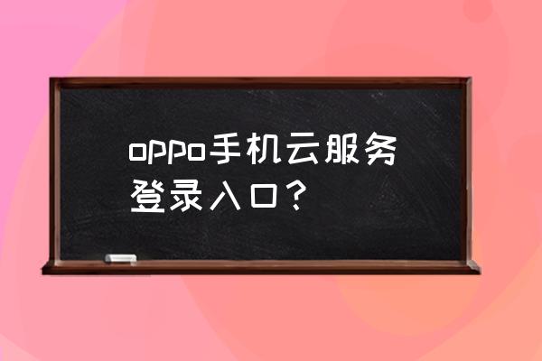 怎么查看手机的云服务 oppo手机云服务登录入口？