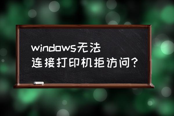 打印机拒绝访问是怎么回事 windows无法连接打印机拒访问？