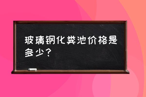 辽源玻璃钢化粪池价格多少到货快 玻璃钢化粪池价格是多少？