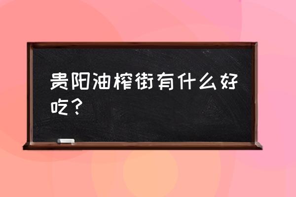 贵阳风湿哪里好精选油榨街 贵阳油榨街有什么好吃？