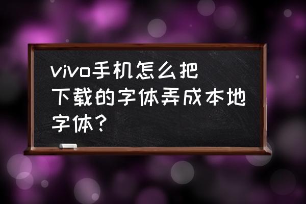 vivo怎么提取主题商店字体 vivo手机怎么把下载的字体弄成本地字体？