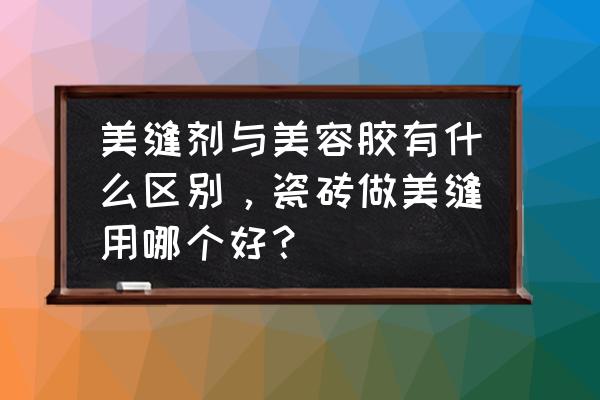 美瓷胶有什么缝剂区别 美缝剂与美容胶有什么区别，瓷砖做美缝用哪个好？