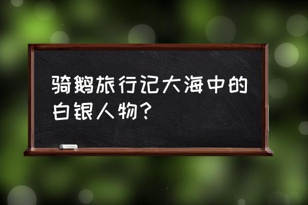 大海中的白银都有哪些人物 骑鹅旅行记大海中的白银人物？