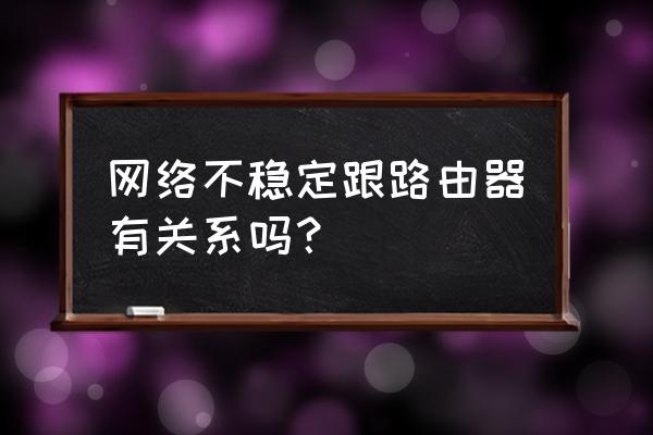 宽带网不好跟路由器有关系吗 网络不稳定跟路由器有关系吗？