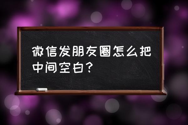 安卓手机怎么发空朋友圈 微信发朋友圈怎么把中间空白？