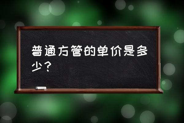 四方钢管多少钱一根 普通方管的单价是多少？