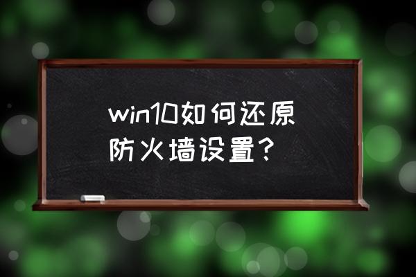 电脑防火墙恢复默认了怎么办 win10如何还原防火墙设置？