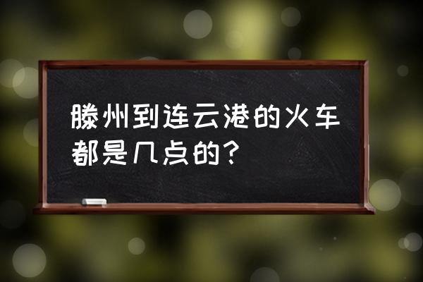 滕州到连云港火车今天几点发车 滕州到连云港的火车都是几点的？