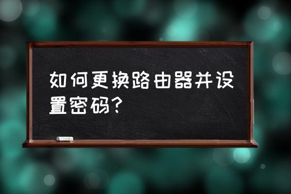 想换个新路由器怎么设置 如何更换路由器并设置密码？