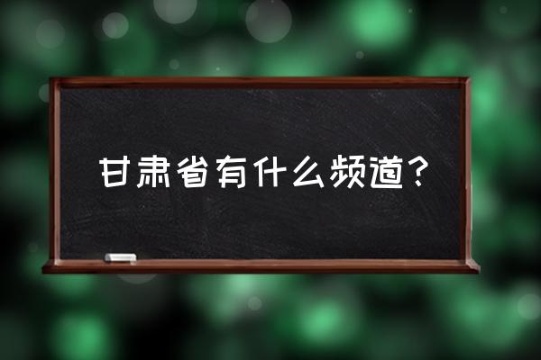 兰州电视台有几个频道 甘肃省有什么频道？