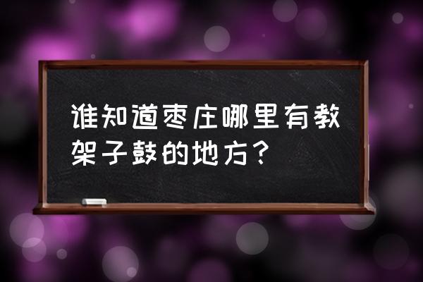 回声力量枣庄校区怎么样 谁知道枣庄哪里有教架子鼓的地方？