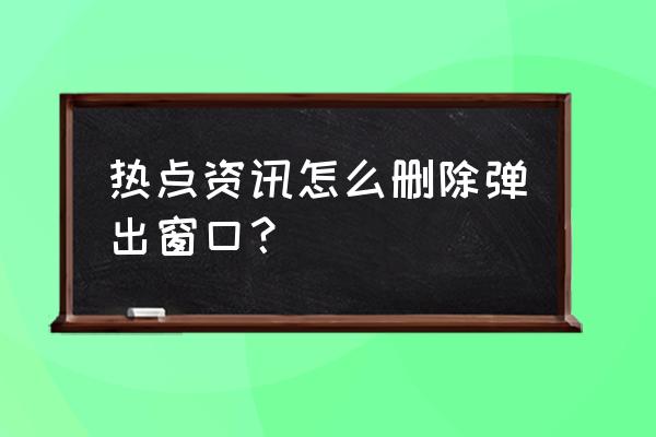 如何删除电脑头条热点弹窗 热点资讯怎么删除弹出窗口？