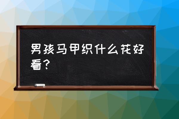 驼色毛线织马甲织什么样子的好看 男孩马甲织什么花好看？