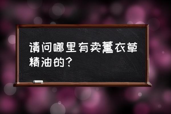 薰衣草精油哪有买 请问哪里有卖薰衣草精油的？