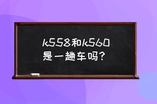 延安离无锡有多少公里 k558和k560是一趟车吗？