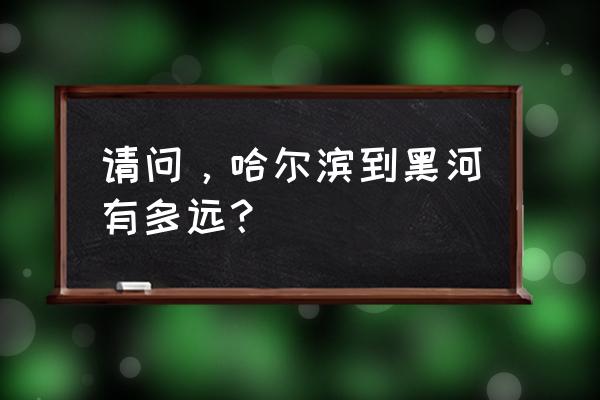 哈尔滨到黑河开车怎么走 请问，哈尔滨到黑河有多远？