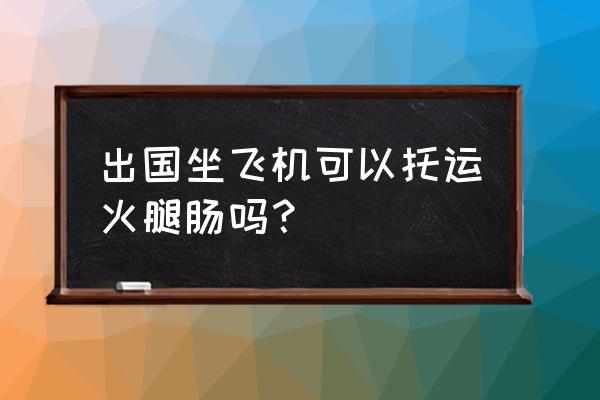 去泰国的飞机上能带火腿肠吗 出国坐飞机可以托运火腿肠吗？