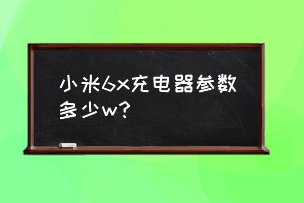 小米6x原厂充电器多少瓦 小米6x充电器参数多少w？