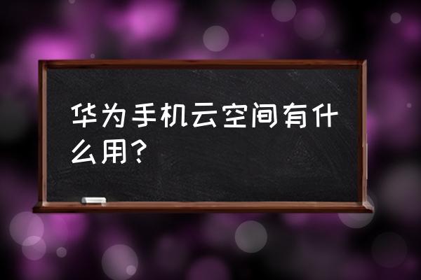 华为云空间服务有什么作用呢 华为手机云空间有什么用？