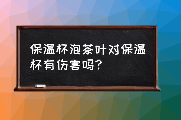 保温杯泡茶叶有什么坏处 保温杯泡茶叶对保温杯有伤害吗？