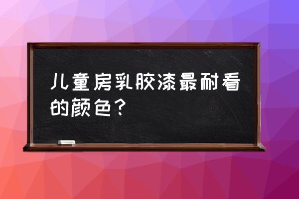 儿童房间的乳胶漆用啥颜色好 儿童房乳胶漆最耐看的颜色？