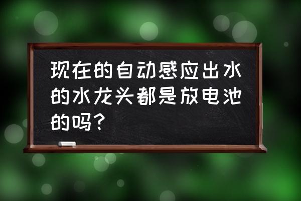 感应式水龙头电源怎样接入 现在的自动感应出水的水龙头都是放电池的吗？