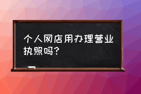 个人做电商要营业执照吗 个人网店用办理营业执照吗？