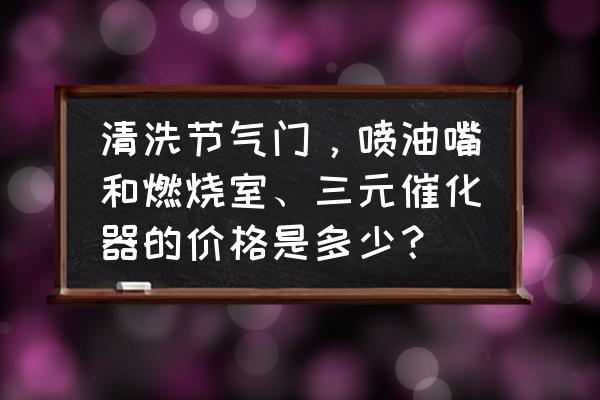 小车清洗喷油嘴节气门多少钱 清洗节气门，喷油嘴和燃烧室、三元催化器的价格是多少？