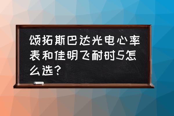 颂拓手表有什么功能 颂拓斯巴达光电心率表和佳明飞耐时5怎么选？