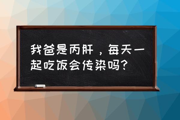 可以和丙肝携带者共用餐具吗 我爸是丙肝，每天一起吃饭会传染吗？