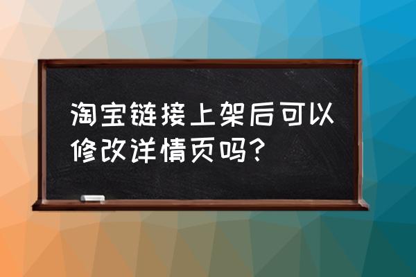 天猫如何更改详情页 淘宝链接上架后可以修改详情页吗？