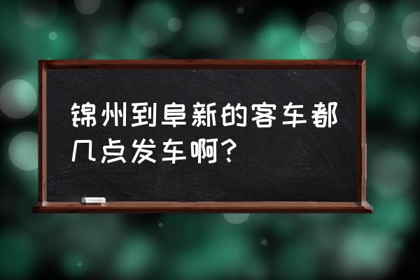 锦州到阜新几个小时到 锦州到阜新的客车都几点发车啊？