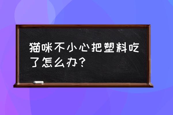 猫咪把棉签头吃掉了怎么办 猫咪不小心把塑料吃了怎么办？